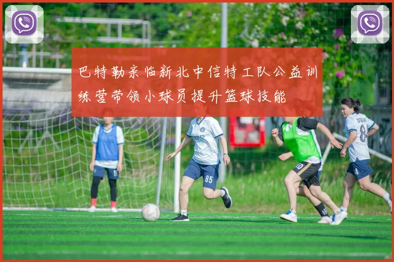巴特勒亲临新北中信特工队公益训练营带领小球员提升篮球技能