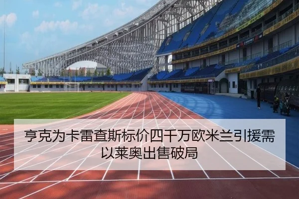 亨克为卡雷查斯标价四千万欧米兰引援需以莱奥出售破局